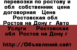 перевозки по ростову и обл. собственник. цена договорная › Цена ­ 400 - Ростовская обл., Ростов-на-Дону г. Авто » Услуги   . Ростовская обл.,Ростов-на-Дону г.